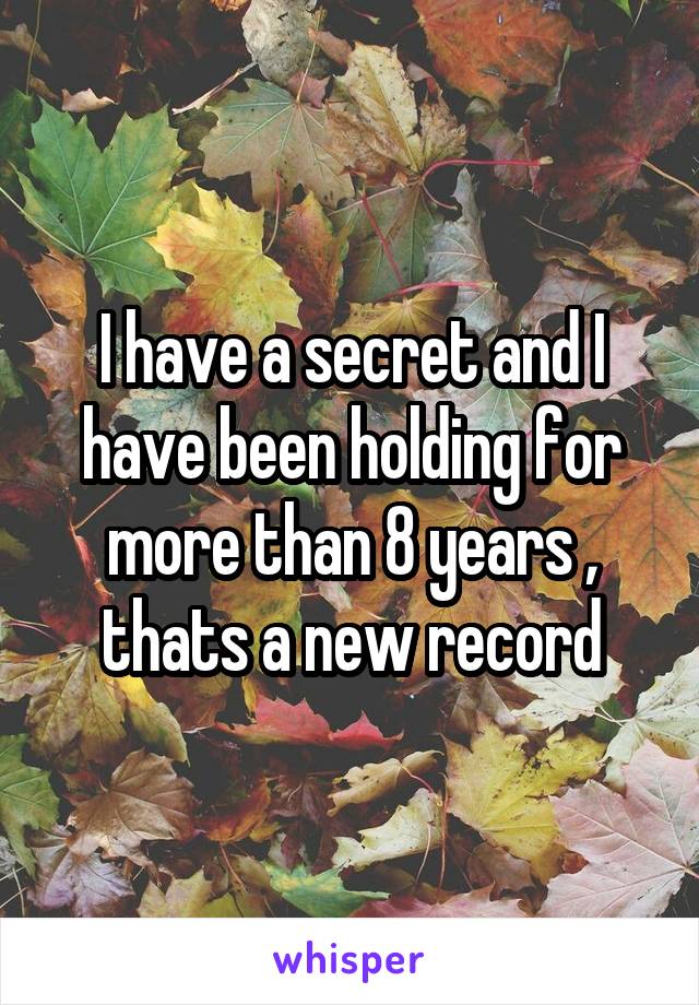 I have a secret and I have been holding for more than 8 years , thats a new record
