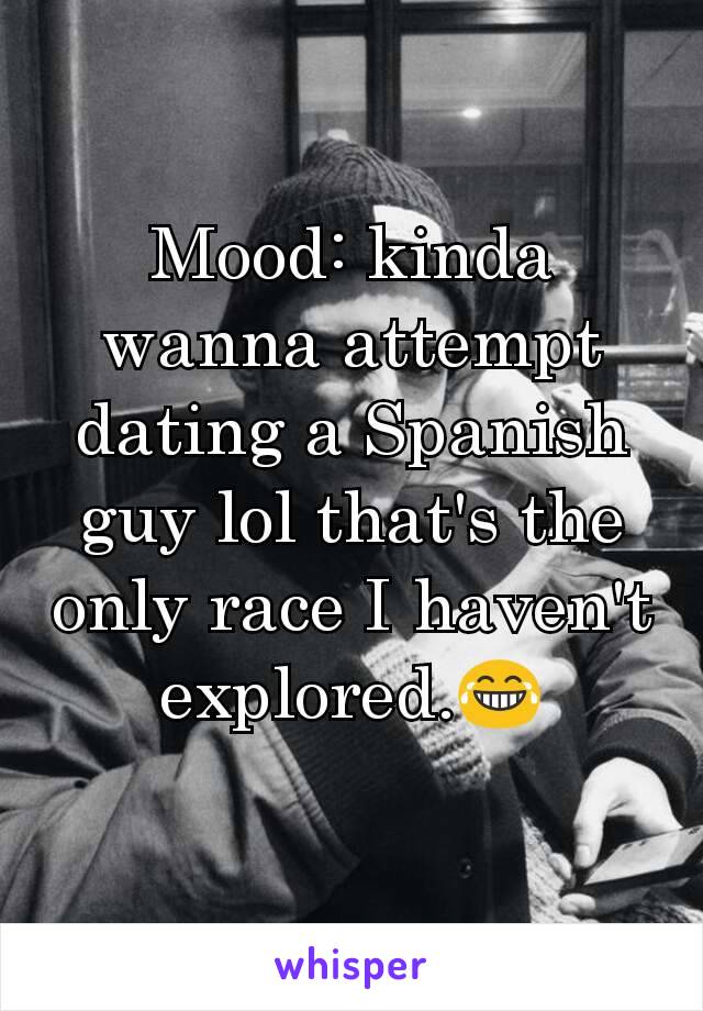 Mood: kinda wanna attempt dating a Spanish guy lol that's the only race I haven't explored.😂