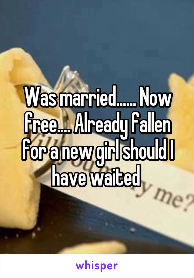 Was married...... Now free.... Already fallen for a new girl should I have waited 