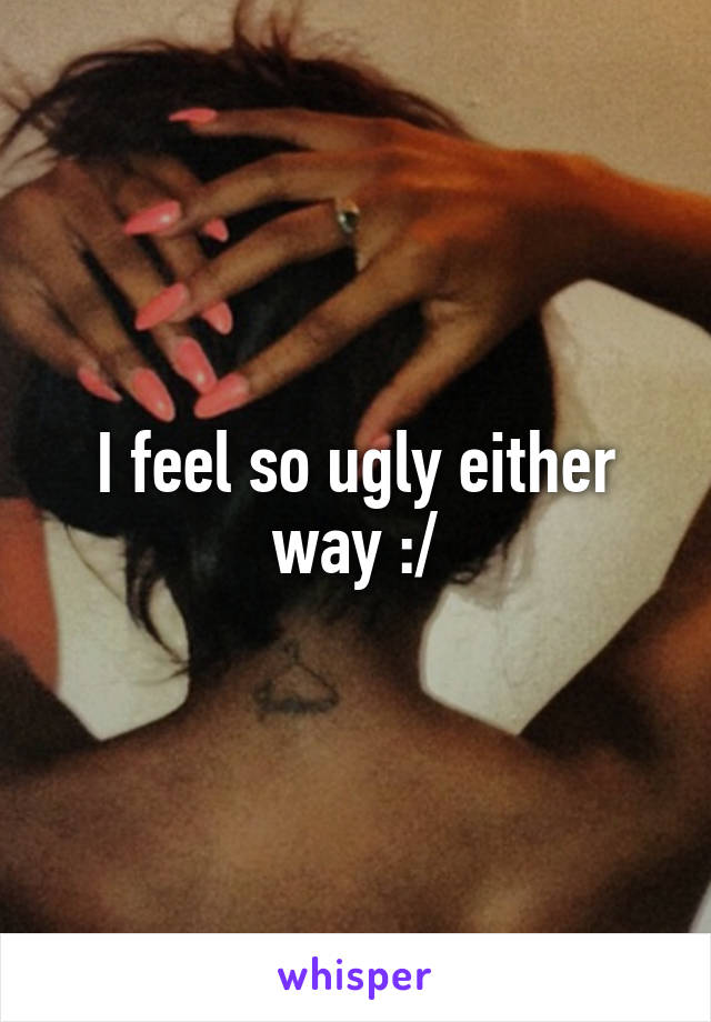 I feel so ugly either way :/