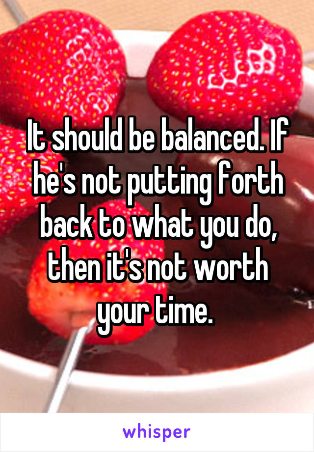 It should be balanced. If he's not putting forth back to what you do, then it's not worth your time. 