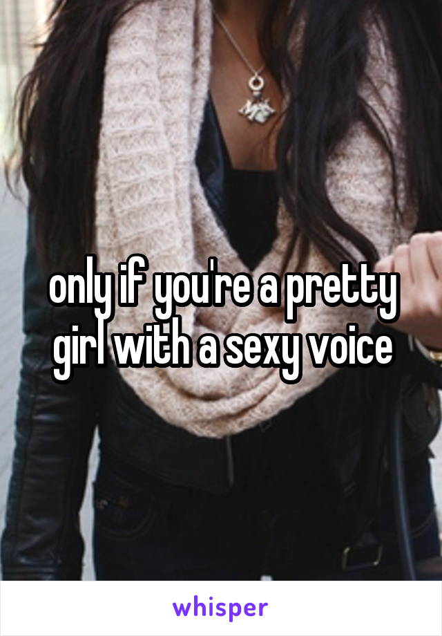 only if you're a pretty girl with a sexy voice
