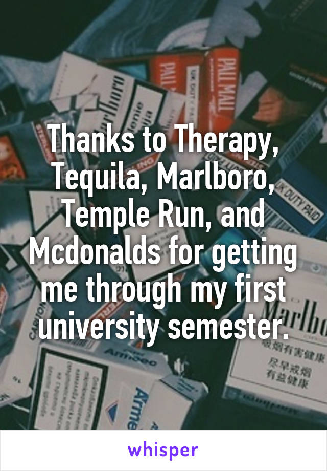Thanks to Therapy, Tequila, Marlboro, Temple Run, and Mcdonalds for getting me through my first university semester.