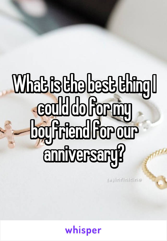 What is the best thing I could do for my boyfriend for our anniversary?