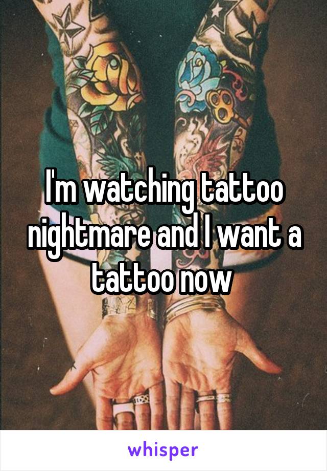 I'm watching tattoo nightmare and I want a tattoo now 