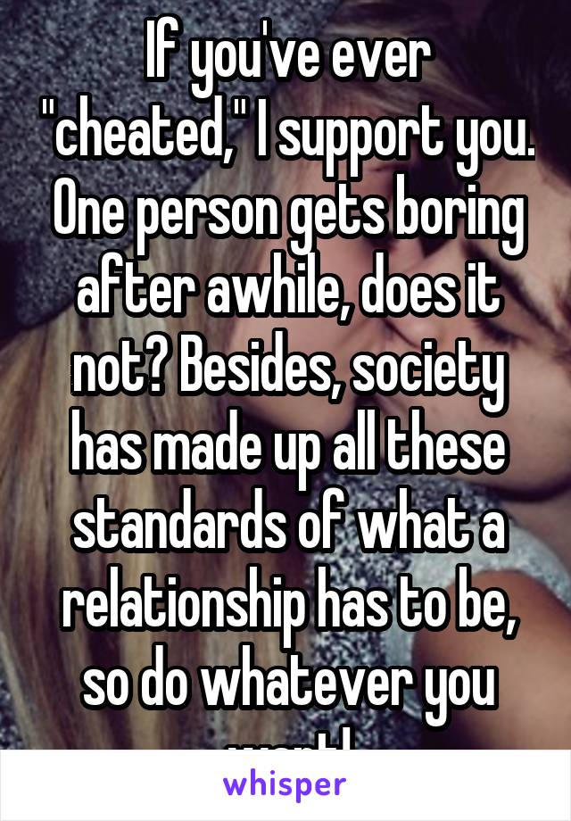 If you've ever "cheated," I support you. One person gets boring after awhile, does it not? Besides, society has made up all these standards of what a relationship has to be, so do whatever you want!