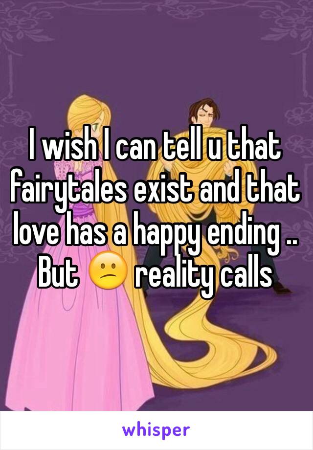 I wish I can tell u that fairytales exist and that love has a happy ending .. But 😕 reality calls