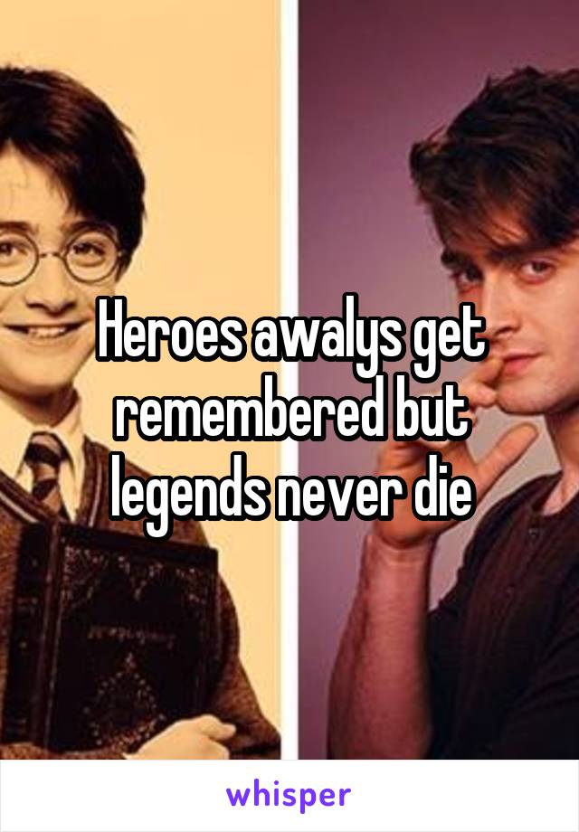 Heroes awalys get remembered but legends never die