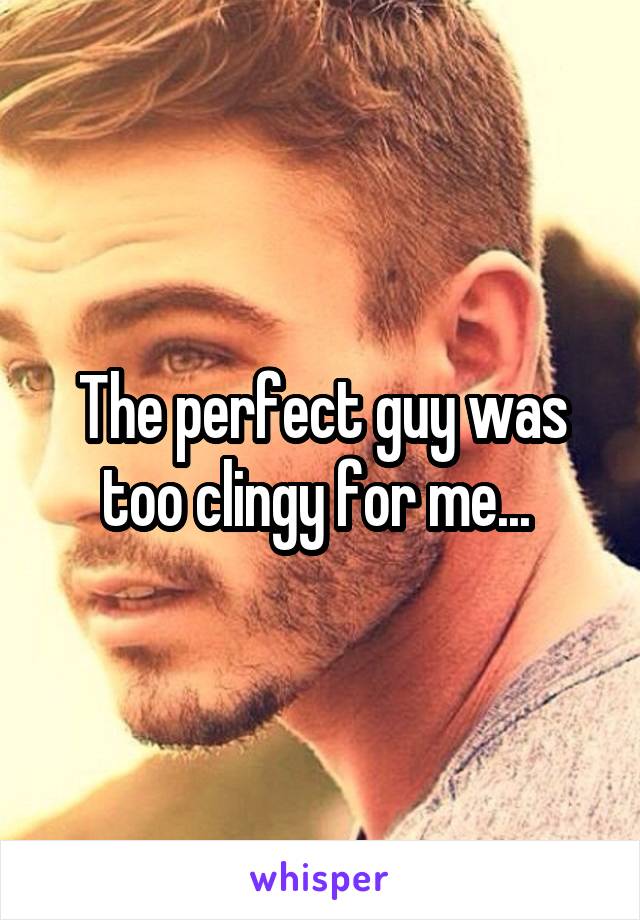 The perfect guy was too clingy for me... 