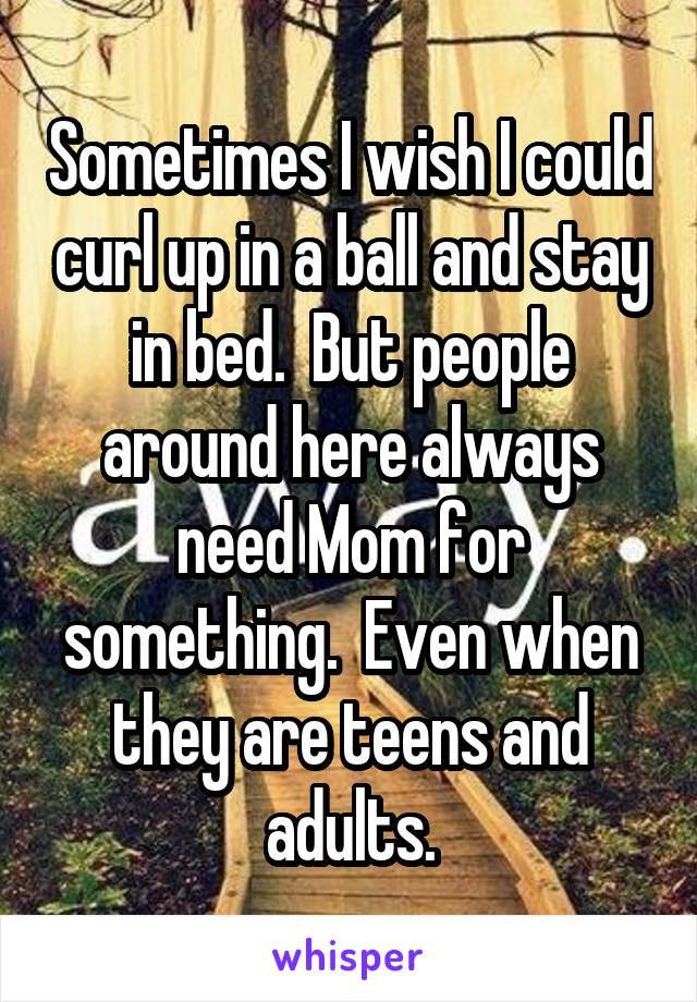 Sometimes I wish I could curl up in a ball and stay in bed.  But people around here always need Mom for something.  Even when they are teens and adults.