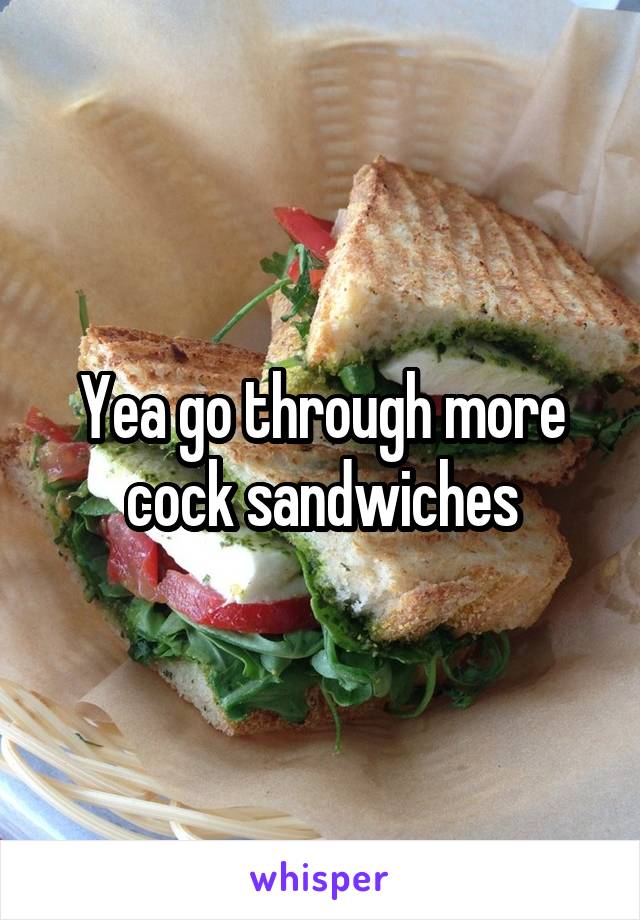 Yea go through more cock sandwiches