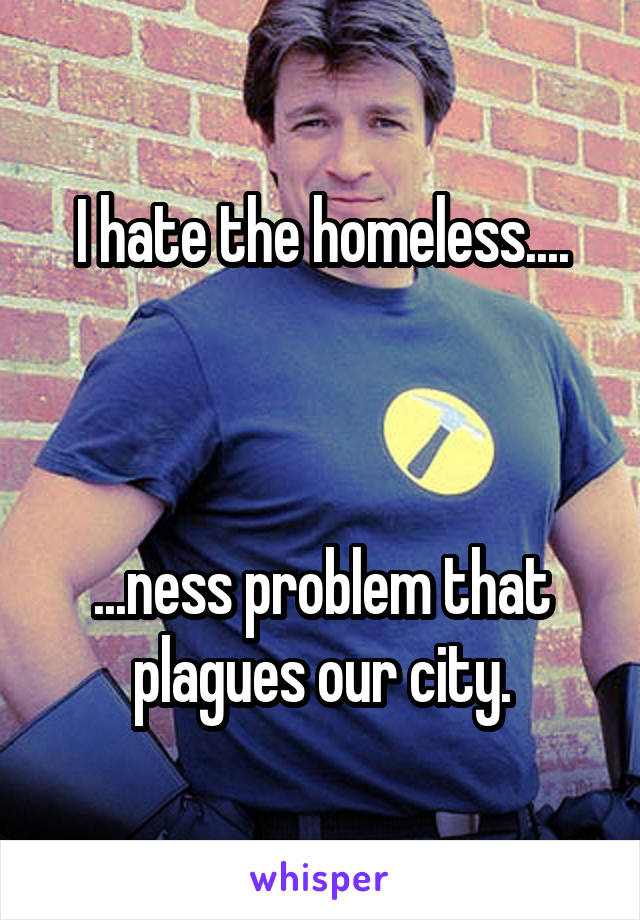 I hate the homeless....



...ness problem that plagues our city.