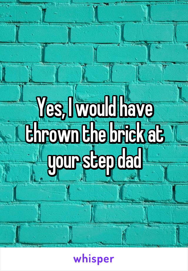 Yes, I would have thrown the brick at your step dad