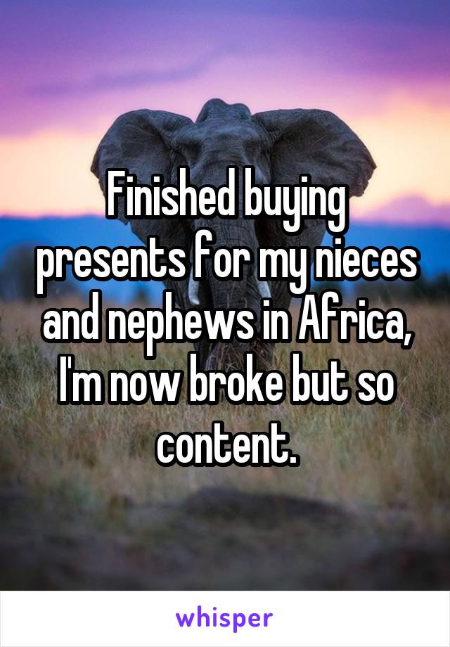 Finished buying presents for my nieces and nephews in Africa, I'm now broke but so content.