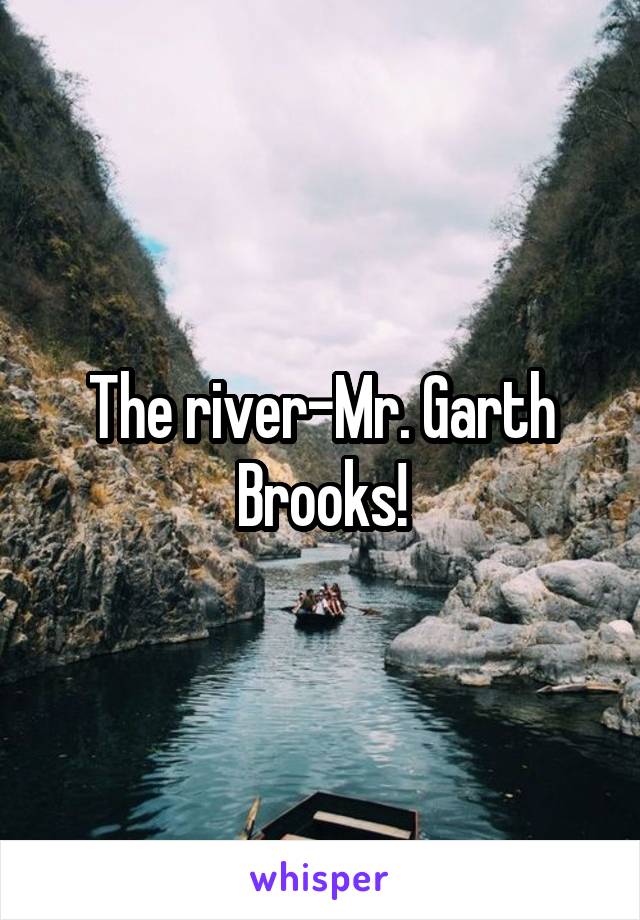 The river-Mr. Garth Brooks!