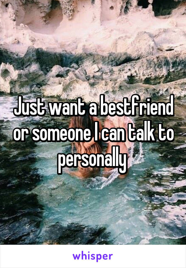 Just want a bestfriend or someone I can talk to personally 
