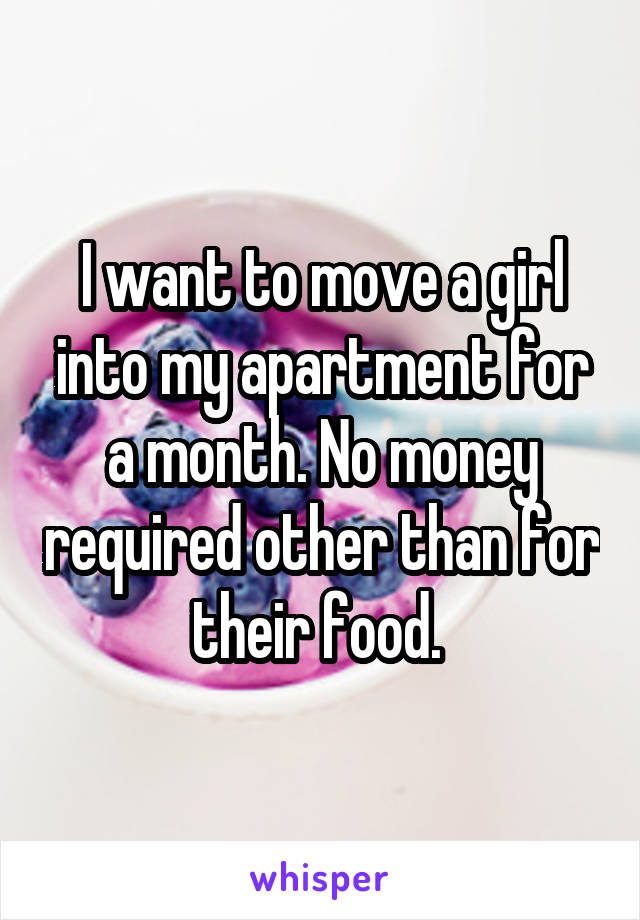 I want to move a girl into my apartment for a month. No money required other than for their food. 