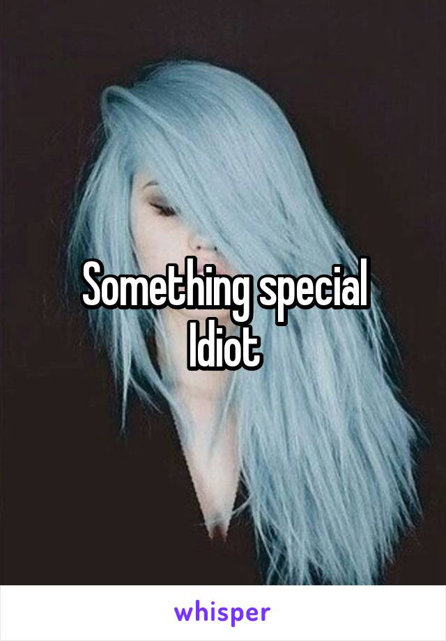 Something special
Idiot