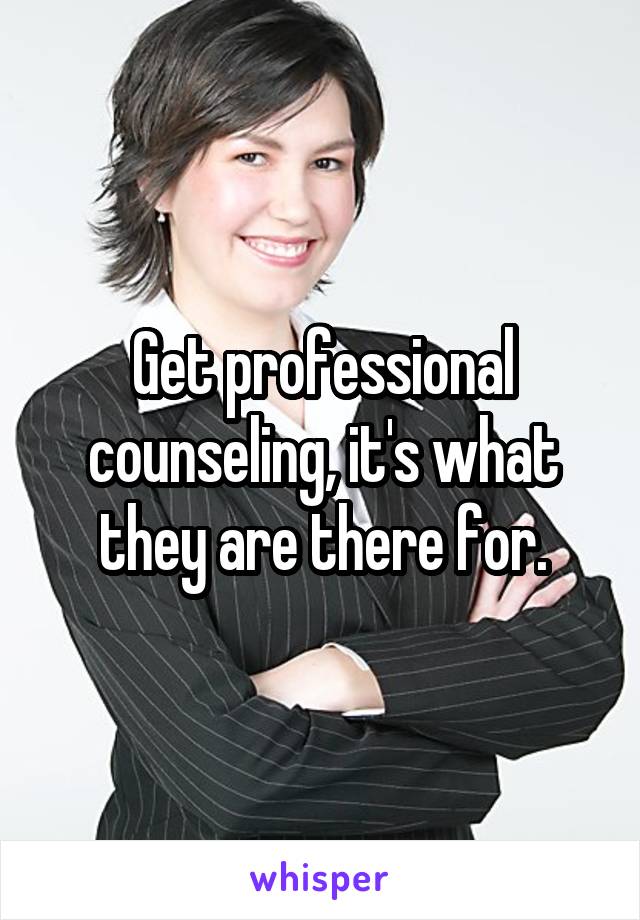 Get professional counseling, it's what they are there for.