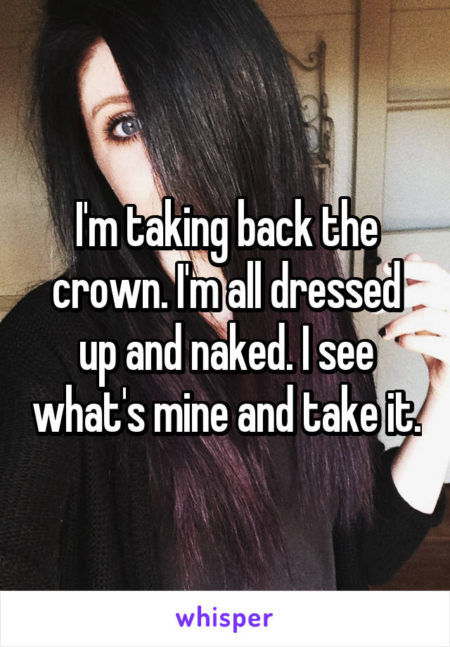 I'm taking back the crown. I'm all dressed up and naked. I see what's mine and take it.