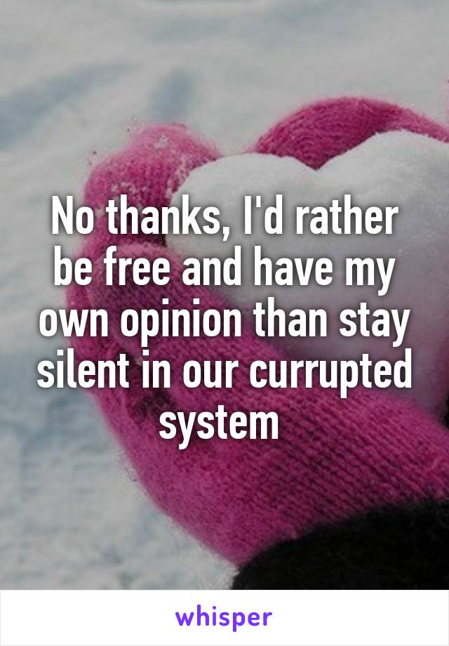 No thanks, I'd rather be free and have my own opinion than stay silent in our currupted system 