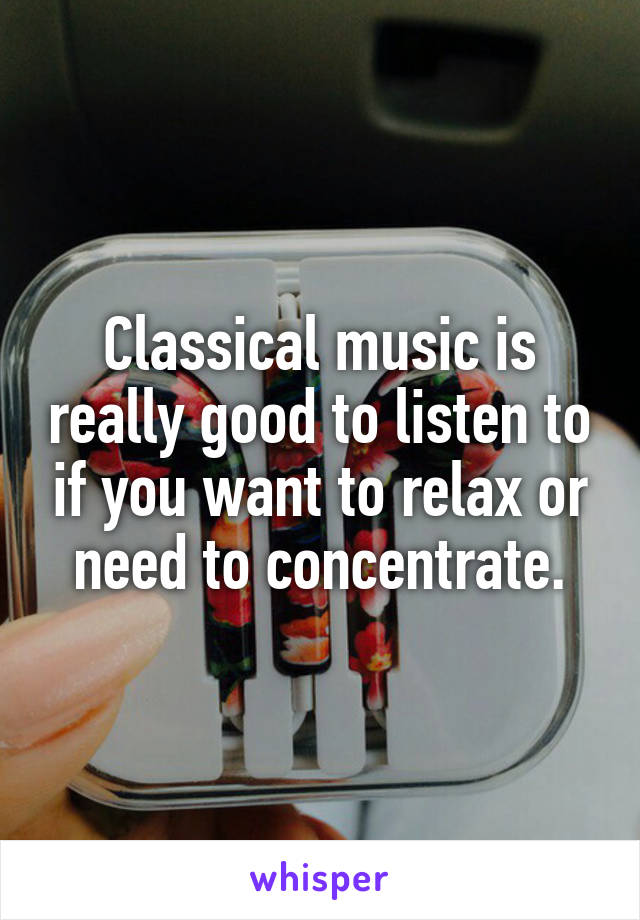 Classical music is really good to listen to if you want to relax or need to concentrate.