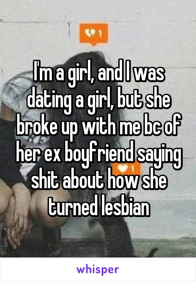 I'm a girl, and I was dating a girl, but she broke up with me bc of her ex boyfriend saying shit about how she turned lesbian