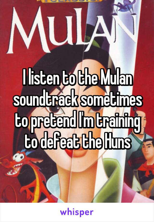I listen to the Mulan soundtrack sometimes to pretend I'm training to defeat the Huns