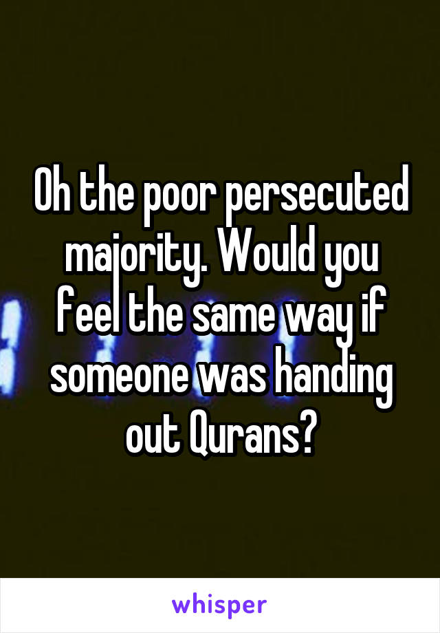 Oh the poor persecuted majority. Would you feel the same way if someone was handing out Qurans?