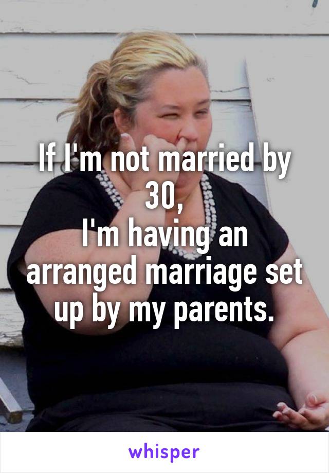 If I'm not married by 30,
I'm having an arranged marriage set up by my parents.