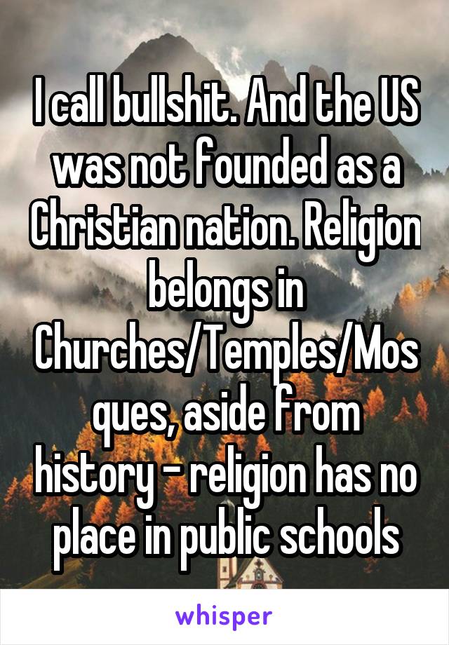 I call bullshit. And the US was not founded as a Christian nation. Religion belongs in Churches/Temples/Mosques, aside from history - religion has no place in public schools