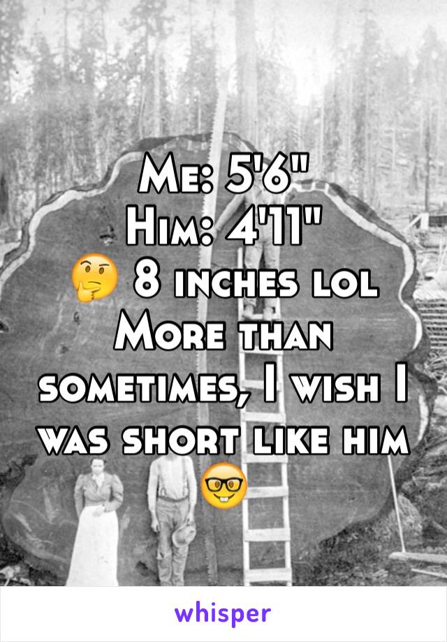 Me: 5'6"
Him: 4'11"
🤔 8 inches lol
More than sometimes, I wish I was short like him 🤓