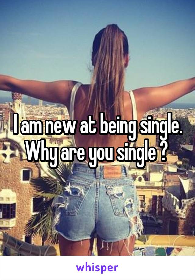 I am new at being single. Why are you single ? 