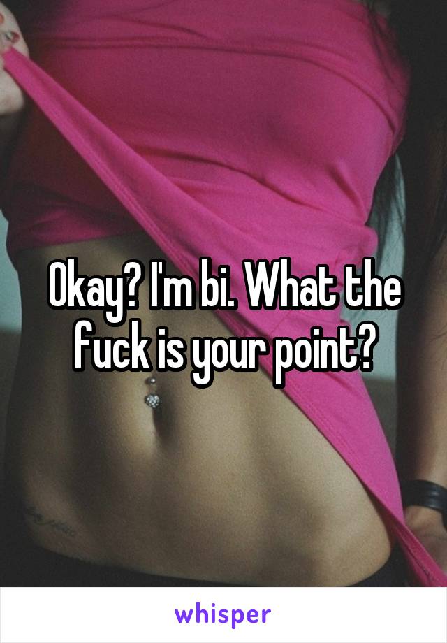 Okay? I'm bi. What the fuck is your point?