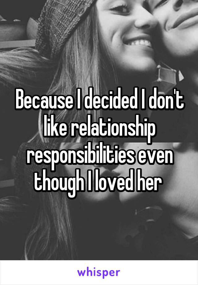 Because I decided I don't like relationship responsibilities even though I loved her 