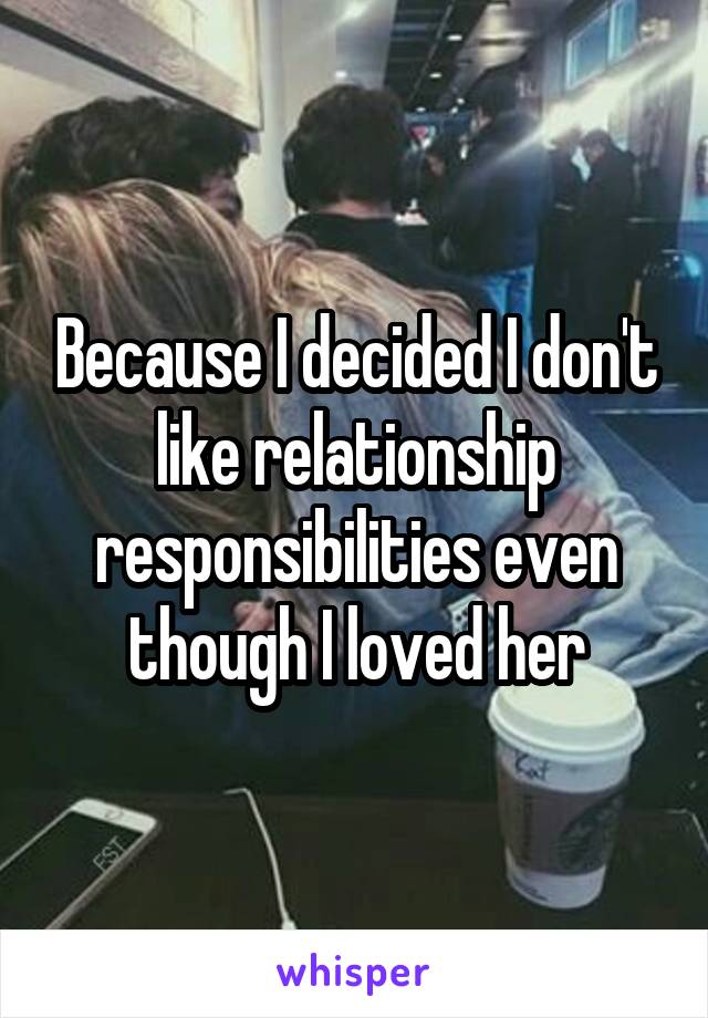 Because I decided I don't like relationship responsibilities even though I loved her
