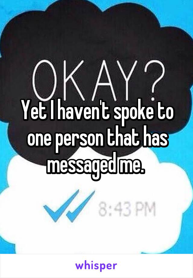 Yet I haven't spoke to one person that has messaged me. 