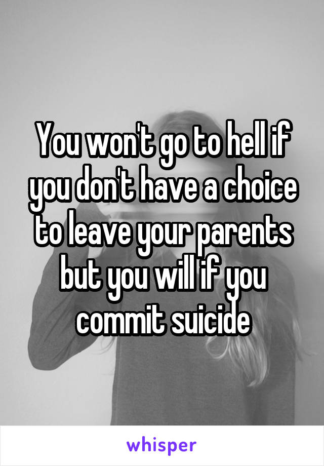 You won't go to hell if you don't have a choice to leave your parents but you will if you commit suicide