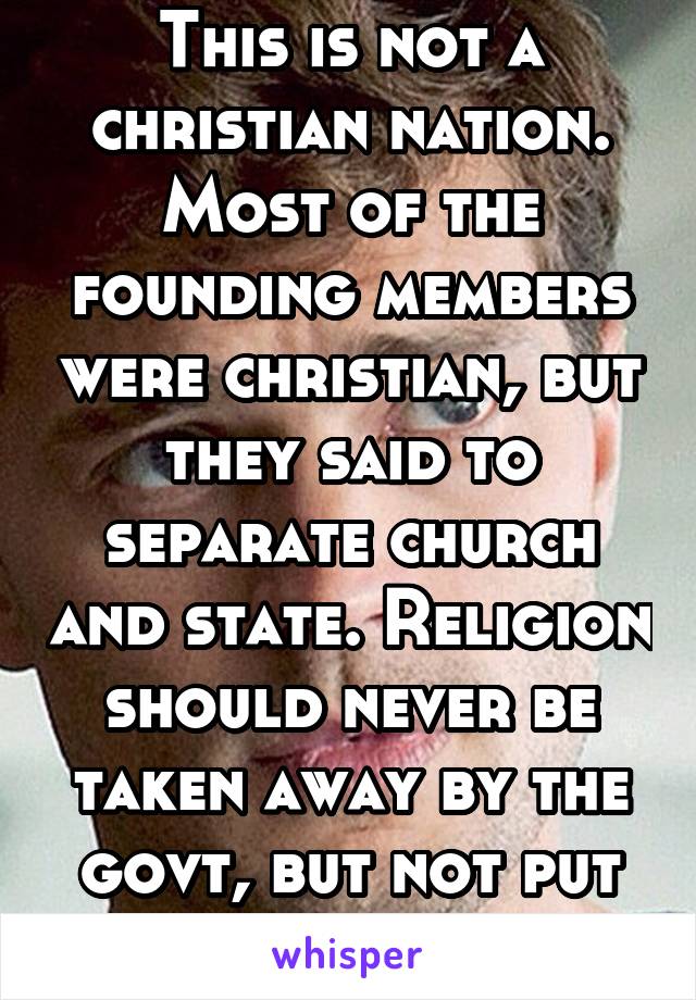 This is not a christian nation. Most of the founding members were christian, but they said to separate church and state. Religion should never be taken away by the govt, but not put into govt either