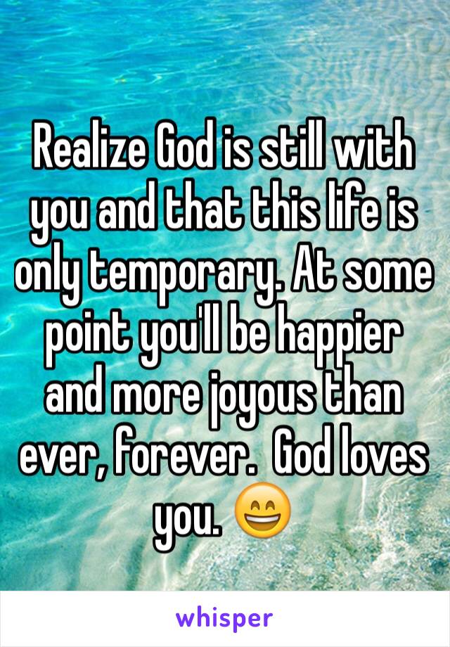 Realize God is still with you and that this life is only temporary. At some point you'll be happier and more joyous than ever, forever.  God loves you. 😄