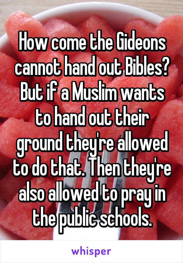 How come the Gideons cannot hand out Bibles? But if a Muslim wants to hand out their ground they're allowed to do that. Then they're also allowed to pray in the public schools.