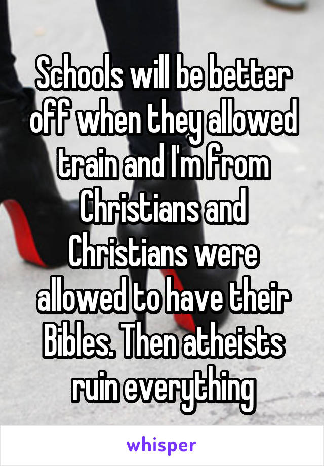 Schools will be better off when they allowed train and I'm from Christians and Christians were allowed to have their Bibles. Then atheists ruin everything