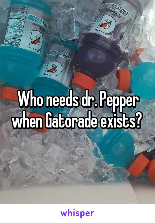 Who needs dr. Pepper when Gatorade exists? 