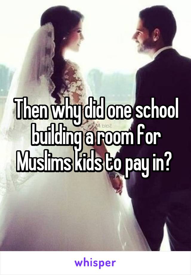 Then why did one school building a room for Muslims kids to pay in? 