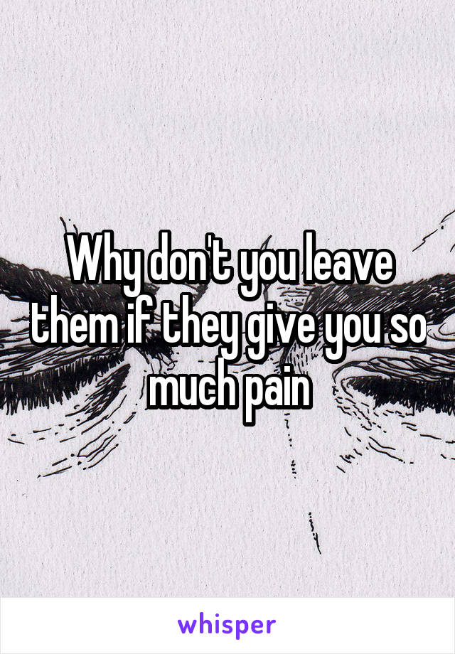 Why don't you leave them if they give you so much pain