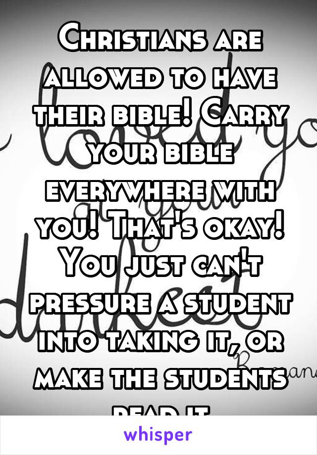 Christians are allowed to have their bible! Carry your bible everywhere with you! That's okay! You just can't pressure a student into taking it, or make the students read it