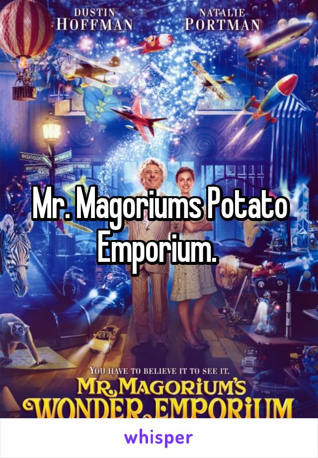 Mr. Magoriums Potato Emporium. 