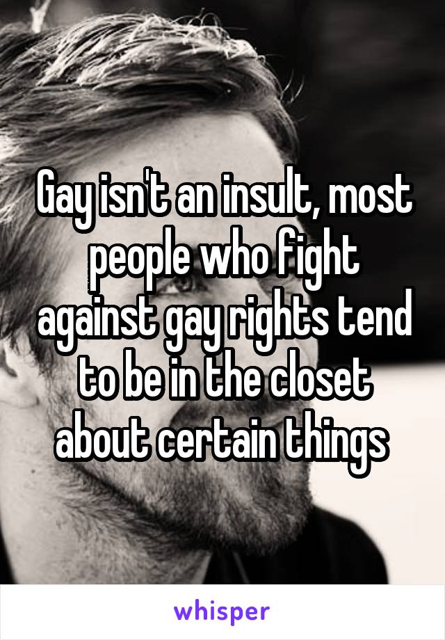 Gay isn't an insult, most people who fight against gay rights tend to be in the closet about certain things 