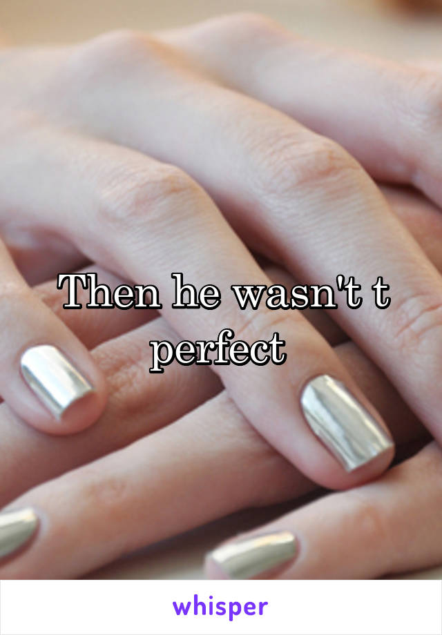 Then he wasn't t perfect 