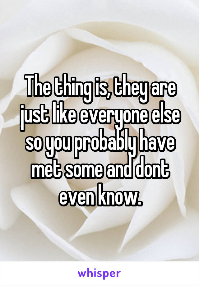 The thing is, they are just like everyone else so you probably have met some and dont even know.